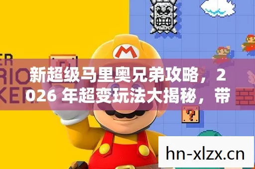 新超级马里奥兄弟攻略,2026 年超变玩法大揭秘,带你畅玩游戏无压力 新超级马里奥兄弟攻略,2026 年超变玩法大揭秘,带你畅玩游戏无压力