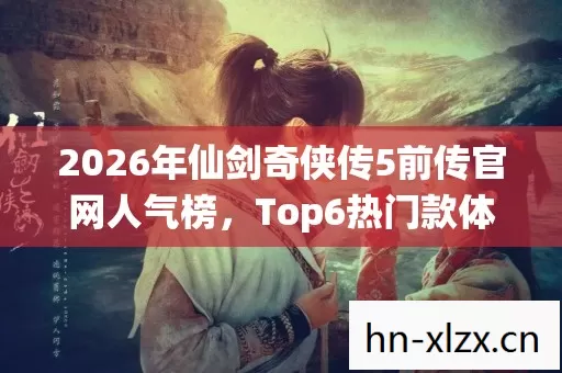 2026年仙剑奇侠传5前传官网人气榜,Top6热门款体验,躲开95%入门陷阱 2026年仙剑奇侠传5前传官网人气榜,Top6热门款体验,躲开95%入门陷阱