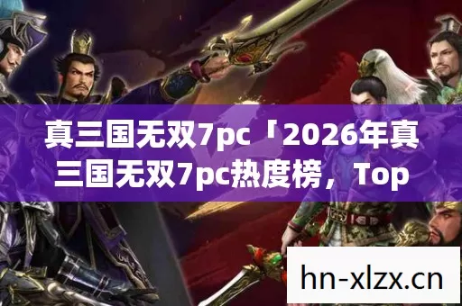 真三国无双7pc「2026年真三国无双7pc热度榜,Top5高人气服实测,避开90%新手陷阱」 真三国无双7pc「2026年真三国无双7pc热度榜,Top5高人气服实测,避开90%新手陷阱」