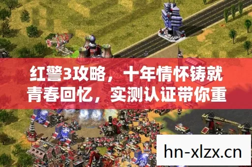 红警3攻略,十年情怀铸就青春回忆,实测认证带你重温热血战场! 红警3攻略,十年情怀铸就青春回忆,实测认证带你重温热血战场!