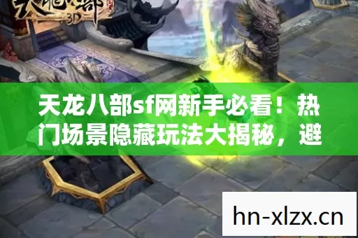 天龙八部sf网新手必看!热门场景隐藏玩法大揭秘,避开这些坑轻松起飞 天龙八部sf网新手必看!热门场景隐藏玩法大揭秘,避开这些坑轻松起飞