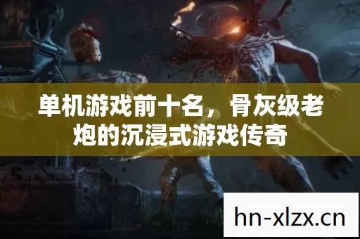 单机游戏前十名,骨灰级老炮的沉浸式游戏传奇 单机游戏前十名,骨灰级老炮的沉浸式游戏传奇