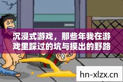 沉浸式游戏,那些年我在游戏里踩过的坑与摸出的野路子 沉浸式游戏,那些年我在游戏里踩过的坑与摸出的野路子