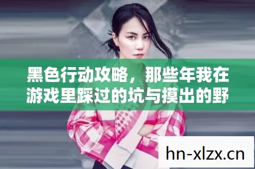 黑色行动攻略,那些年我在游戏里踩过的坑与摸出的野路子 黑色行动攻略,那些年我在游戏里踩过的坑与摸出的野路子