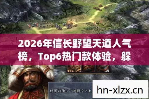 2026年信长野望天道人气榜,Top6热门款体验,躲开95%入门陷阱 2026年信长野望天道人气榜,Top6热门款体验,躲开95%入门陷阱
