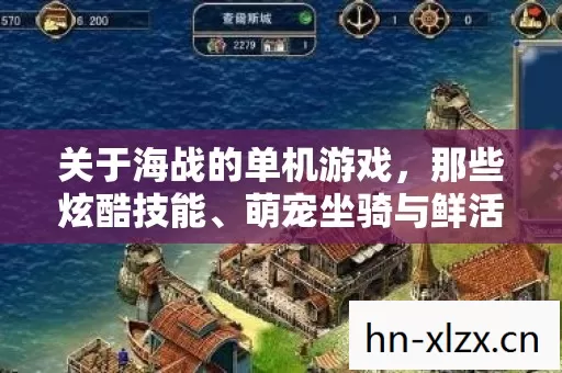 关于海战的单机游戏,那些炫酷技能、萌宠坐骑与鲜活阵营的精彩碰撞 关于海战的单机游戏,那些炫酷技能、萌宠坐骑与鲜活阵营的精彩碰撞