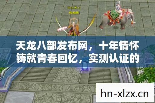 天龙八部发布网,十年情怀铸就青春回忆,实测认证的口碑服避坑指南! 天龙八部发布网,十年情怀铸就青春回忆,实测认证的口碑服避坑指南!
