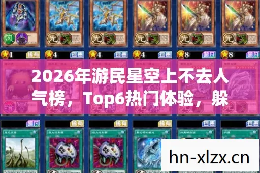 2026年游民星空上不去人气榜,Top6热门体验,躲开95%入门陷阱 2026年游民星空上不去人气榜,Top6热门体验,躲开95%入门陷阱