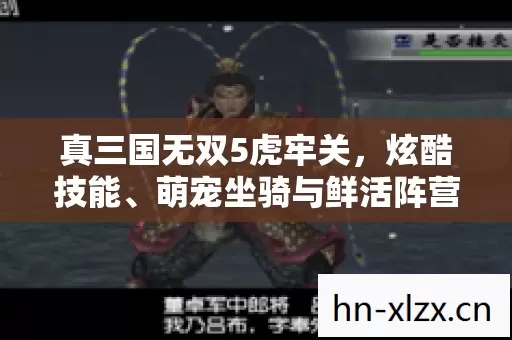 真三国无双5虎牢关,炫酷技能、萌宠坐骑与鲜活阵营的魅力碰撞 真三国无双5虎牢关,炫酷技能、萌宠坐骑与鲜活阵营的魅力碰撞