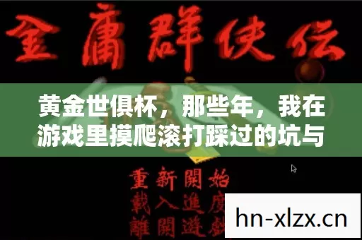 黄金世俱杯,那些年,我在游戏里摸爬滚打踩过的坑与爽到爆的瞬间 黄金世俱杯,那些年,我在游戏里摸爬滚打踩过的坑与爽到爆的瞬间