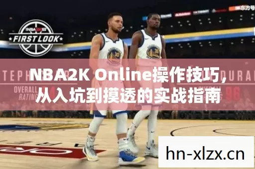 NBA2K Online操作技巧,从入坑到摸透的实战指南 NBA2K Online操作技巧,从入坑到摸透的实战指南