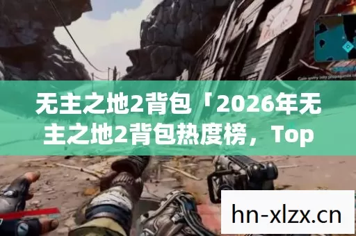 无主之地2背包「2026年无主之地2背包热度榜,Top5高人气实测,避开90%新手陷阱」 无主之地2背包「2026年无主之地2背包热度榜,Top5高人气实测,避开90%新手陷阱」