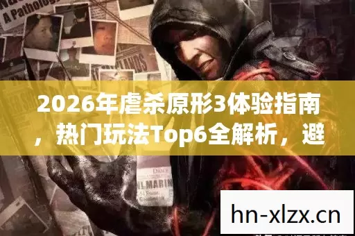 2026年虐杀原形3体验指南,热门玩法Top6全解析,避开入门大坑 2026年虐杀原形3体验指南,热门玩法Top6全解析,避开入门大坑