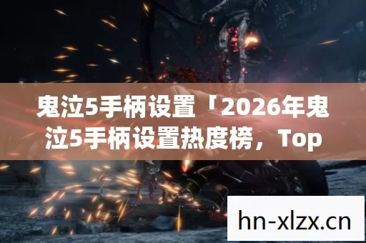 鬼泣5手柄设置「2026年鬼泣5手柄设置热度榜,Top5高人气实测,避开90%新手陷阱」 鬼泣5手柄设置「2026年鬼泣5手柄设置热度榜,Top5高人气实测,避开90%新手陷阱」