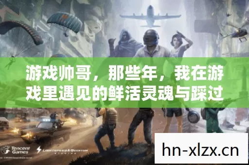 游戏帅哥,那些年,我在游戏里遇见的鲜活灵魂与踩过的坑 游戏帅哥,那些年,我在游戏里遇见的鲜活灵魂与踩过的坑