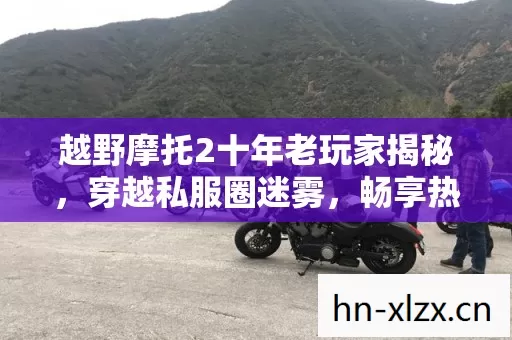 越野摩托2十年老玩家揭秘,穿越私服圈迷雾,畅享热血竞技新体验 越野摩托2十年老玩家揭秘,穿越私服圈迷雾,畅享热血竞技新体验