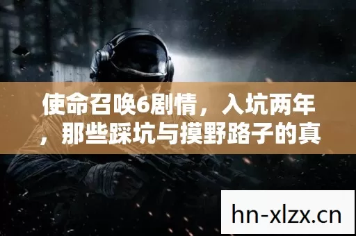 使命召唤6剧情,入坑两年,那些踩坑与摸野路子的真实经历 使命召唤6剧情,入坑两年,那些踩坑与摸野路子的真实经历