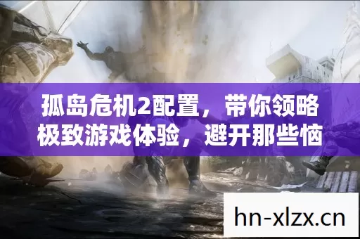 孤岛危机2配置,带你领略极致游戏体验,避开那些恼人坑点! 孤岛危机2配置,带你领略极致游戏体验,避开那些恼人坑点!