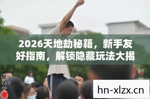 2026天地劫秘籍,新手友好指南,解锁隐藏玩法大揭秘 2026天地劫秘籍,新手友好指南,解锁隐藏玩法大揭秘