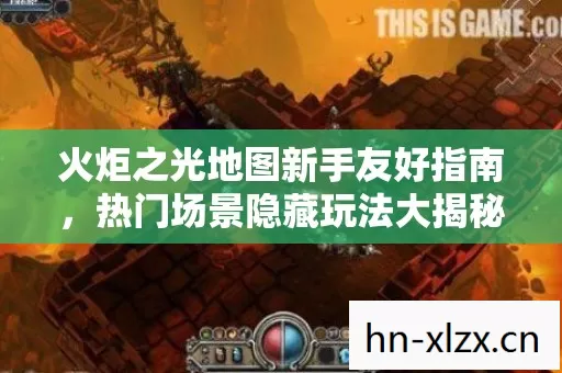 火炬之光地图新手友好指南,热门场景隐藏玩法大揭秘与必坑指南 火炬之光地图新手友好指南,热门场景隐藏玩法大揭秘与必坑指南