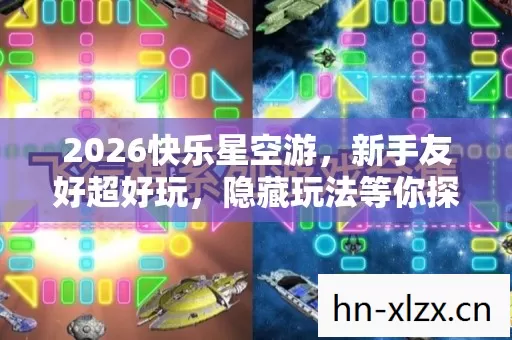2026快乐星空游,新手友好超好玩,隐藏玩法等你探! 2026快乐星空游,新手友好超好玩,隐藏玩法等你探!