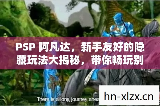 PSP 阿凡达,新手友好的隐藏玩法大揭秘,带你畅玩别样世界! PSP 阿凡达,新手友好的隐藏玩法大揭秘,带你畅玩别样世界!