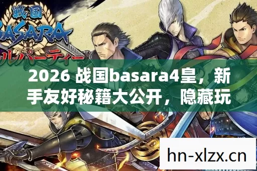 2026 战国basara4皇,新手友好秘籍大公开,隐藏玩法等你探索! 2026 战国basara4皇,新手友好秘籍大公开,隐藏玩法等你探索!