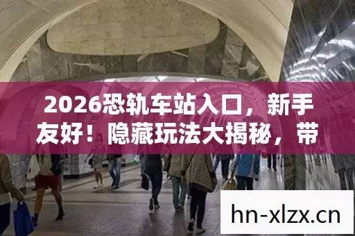 2026恐轨车站入口,新手友好!隐藏玩法大揭秘,带你畅玩神秘世界! 2026恐轨车站入口,新手友好!隐藏玩法大揭秘,带你畅玩神秘世界!