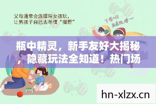 瓶中精灵,新手友好大揭秘,隐藏玩法全知道!热门场景必坑指南 瓶中精灵,新手友好大揭秘,隐藏玩法全知道!热门场景必坑指南