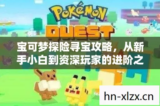 宝可梦探险寻宝攻略,从新手小白到资深玩家的进阶之路 宝可梦探险寻宝攻略,从新手小白到资深玩家的进阶之路