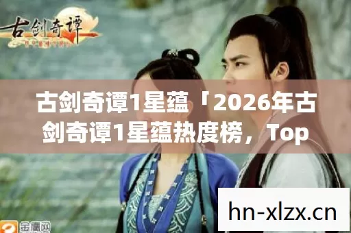古剑奇谭1星蕴「2026年古剑奇谭1星蕴热度榜,Top5高人气服实测,避开90%新手陷阱」 古剑奇谭1星蕴「2026年古剑奇谭1星蕴热度榜,Top5高人气服实测,避开90%新手陷阱」