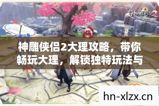 神雕侠侣2大理攻略,带你畅玩大理,解锁独特玩法与掉落惊喜! 神雕侠侣2大理攻略,带你畅玩大理,解锁独特玩法与掉落惊喜!