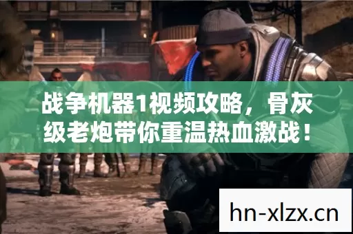 战争机器1视频攻略,骨灰级老炮带你重温热血激战! 战争机器1视频攻略,骨灰级老炮带你重温热血激战!