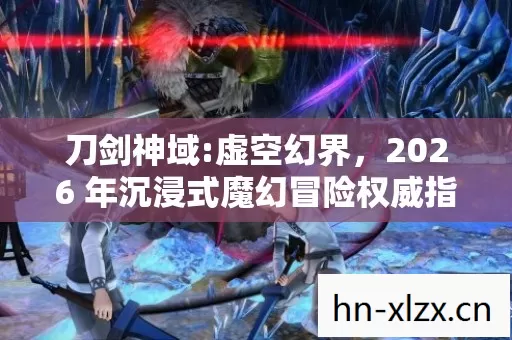 刀剑神域:虚空幻界,2026 年沉浸式魔幻冒险权威指南与痛点全解 刀剑神域:虚空幻界,2026 年沉浸式魔幻冒险权威指南与痛点全解