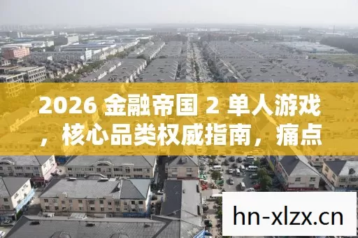 2026 金融帝国 2 单人游戏，核心品类权威指南，痛点全解超实用！