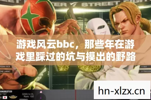 游戏风云bbc,那些年在游戏里踩过的坑与摸出的野路子 游戏风云bbc,那些年在游戏里踩过的坑与摸出的野路子