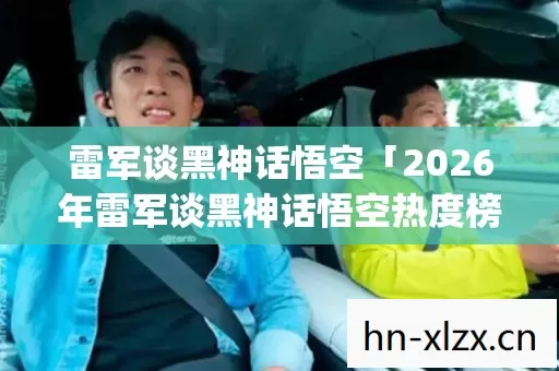 雷军谈黑神话悟空「2026年雷军谈黑神话悟空热度榜,Top10高人气攻略实测,避开80%新手大坑」! 雷军谈黑神话悟空「2026年雷军谈黑神话悟空热度榜,Top10高人气攻略实测,避开80%新手大坑」!