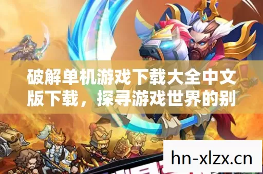 破解单机游戏下载大全中文版下载,探寻游戏世界的别样精彩 破解单机游戏下载大全中文版下载,探寻游戏世界的别样精彩