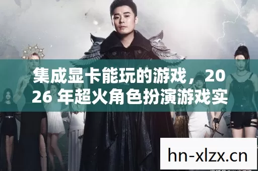 集成显卡能玩的游戏,2026 年超火角色扮演游戏实用指南与痛点解析 集成显卡能玩的游戏,2026 年超火角色扮演游戏实用指南与痛点解析