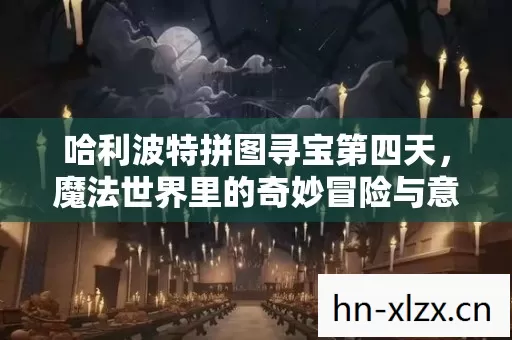 哈利波特拼图寻宝第四天,魔法世界里的奇妙冒险与意外惊喜 哈利波特拼图寻宝第四天,魔法世界里的奇妙冒险与意外惊喜