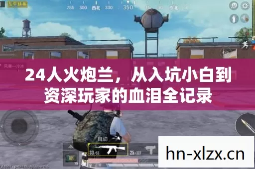 24人火炮兰,从入坑小白到资深玩家的血泪全记录 24人火炮兰,从入坑小白到资深玩家的血泪全记录