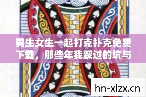 男生女生一起打克扑克免费下载,那些年我踩过的坑与摸出的野路子 男生女生一起打克扑克免费下载,那些年我踩过的坑与摸出的野路子