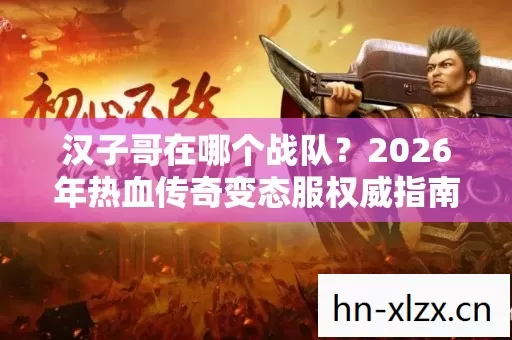 汉子哥在哪个战队?2026年热血传奇变态服权威指南助你一探究竟! 汉子哥在哪个战队?2026年热血传奇变态服权威指南助你一探究竟!