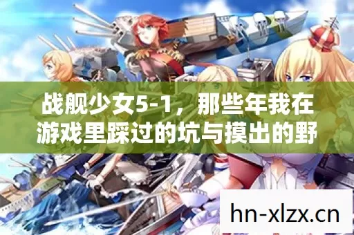 战舰少女5-1,那些年我在游戏里踩过的坑与摸出的野路子 战舰少女5-1,那些年我在游戏里踩过的坑与摸出的野路子