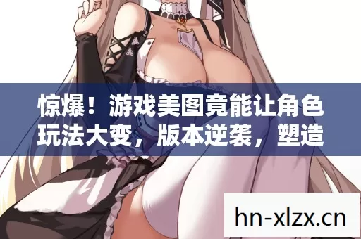 游戏美图竟能让角色玩法大变图片