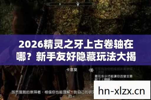 2026精灵之牙上古卷轴在哪?新手友好隐藏玩法大揭秘! 2026精灵之牙上古卷轴在哪?新手友好隐藏玩法大揭秘!