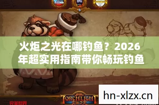 火炬之光在哪钓鱼?2026 年超实用指南带你畅玩钓鱼玩法 火炬之光在哪钓鱼?2026 年超实用指南带你畅玩钓鱼玩法