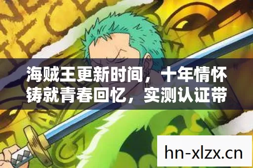 海贼王更新时间，十年情怀铸就青春回忆，实测认证带你重温热血冒险！