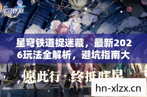星穹铁道捉迷藏,最新2026玩法全解析,避坑指南大公开 星穹铁道捉迷藏,最新2026玩法全解析,避坑指南大公开