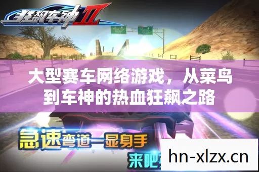大型赛车网络游戏,从菜鸟到车神的热血狂飙之路 大型赛车网络游戏,从菜鸟到车神的热血狂飙之路